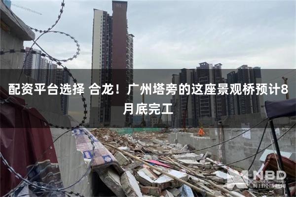 配资平台选择 合龙！广州塔旁的这座景观桥预计8月底完工