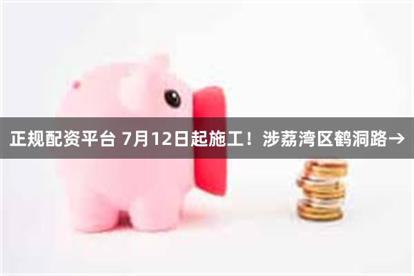 正规配资平台 7月12日起施工！涉荔湾区鹤洞路→