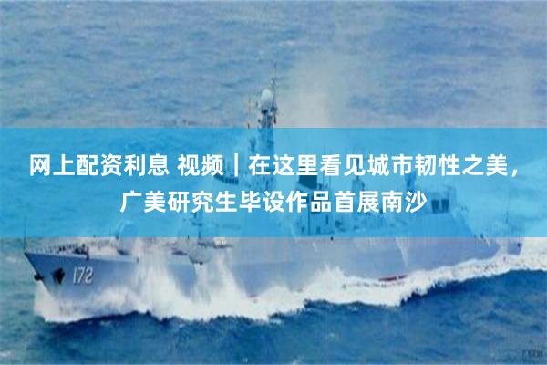 网上配资利息 视频｜在这里看见城市韧性之美，广美研究生毕设作品首展南沙