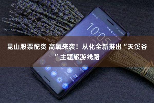 昆山股票配资 高氧来袭！从化全新推出“天溪谷”主题旅游线路
