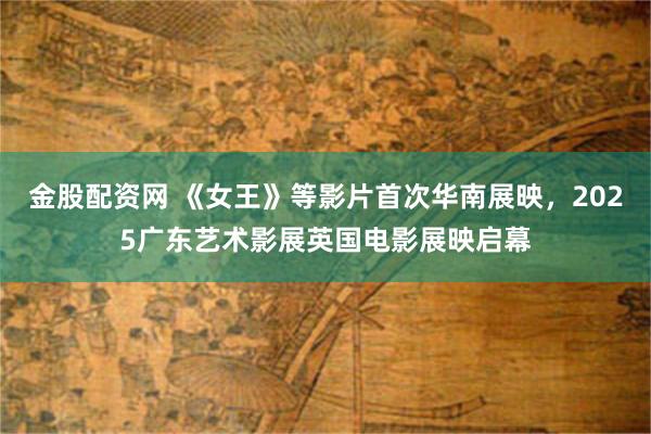 金股配资网 《女王》等影片首次华南展映，2025广东艺术影展英国电影展映启幕