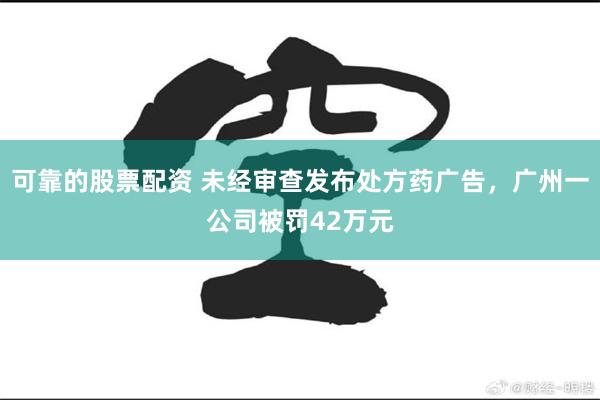 可靠的股票配资 未经审查发布处方药广告，广州一公司被罚42万元