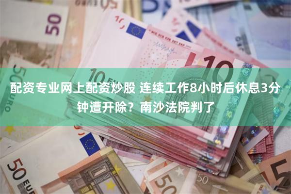 配资专业网上配资炒股 连续工作8小时后休息3分钟遭开除？南沙法院判了