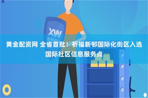 黄金配资网 全省首批！祈福新邨国际化街区入选国际社区信息服务点