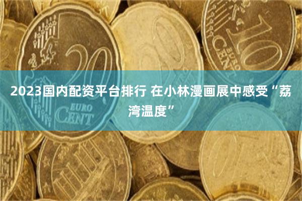 2023国内配资平台排行 在小林漫画展中感受“荔湾温度”