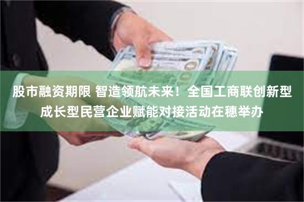 股市融资期限 智造领航未来！全国工商联创新型成长型民营企业赋能对接活动在穗举办