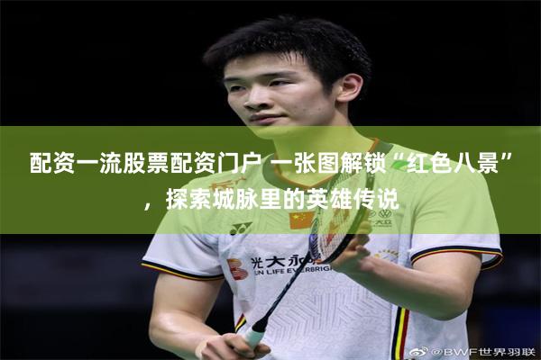 配资一流股票配资门户 一张图解锁“红色八景”，探索城脉里的英雄传说