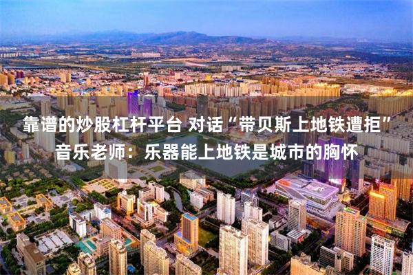 靠谱的炒股杠杆平台 对话“带贝斯上地铁遭拒”音乐老师：乐器能上地铁是城市的胸怀