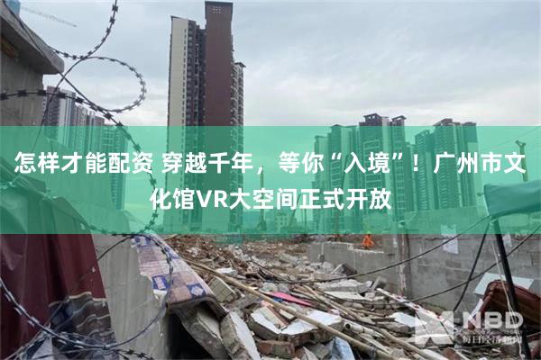怎样才能配资 穿越千年，等你“入境”！广州市文化馆VR大空间正式开放