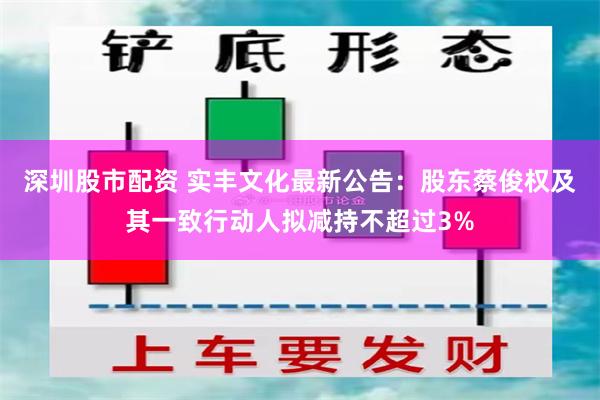 深圳股市配资 实丰文化最新公告：股东蔡俊权及其一致行动人拟减持不超过3%