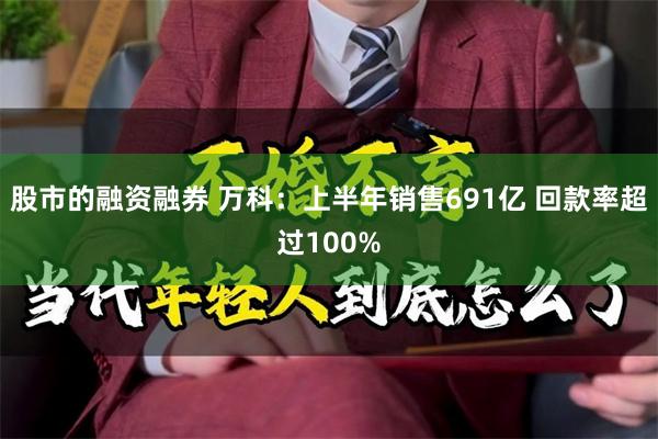 股市的融资融券 万科：上半年销售691亿 回款率超过100%