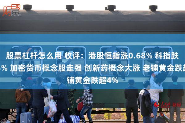 股票杠杆怎么用 收评：港股恒指涨0.68% 科指跌0.24% 加密货币概念股走强 创新药概念大涨 老铺黄金跌超4%