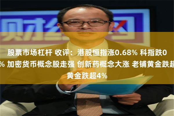 股票市场杠杆 收评：港股恒指涨0.68% 科指跌0.24% 加密货币概念股走强 创新药概念大涨 老铺黄金跌超4%