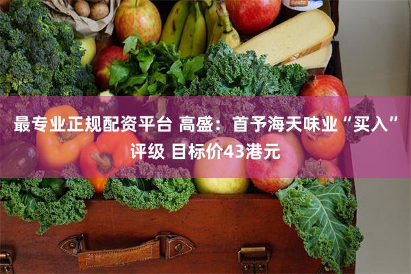 最专业正规配资平台 高盛：首予海天味业“买入”评级 目标价43港元