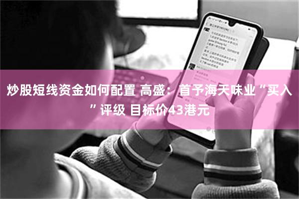 炒股短线资金如何配置 高盛：首予海天味业“买入”评级 目标价43港元