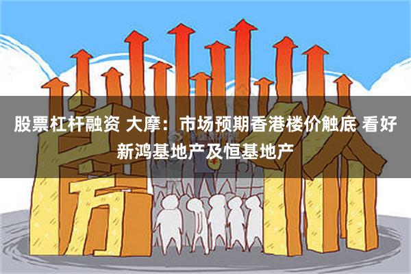 股票杠杆融资 大摩：市场预期香港楼价触底 看好新鸿基地产及恒基地产