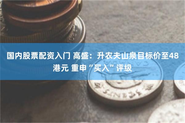 国内股票配资入门 高盛：升农夫山泉目标价至48港元 重申“买入”评级
