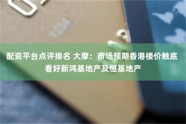 配资平台点评排名 大摩：市场预期香港楼价触底 看好新鸿基地产及恒基地产