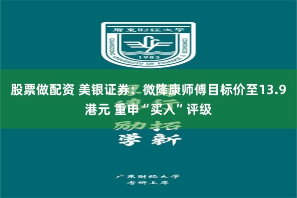 股票做配资 美银证券：微降康师傅目标价至13.9港元 重申“买入”评级