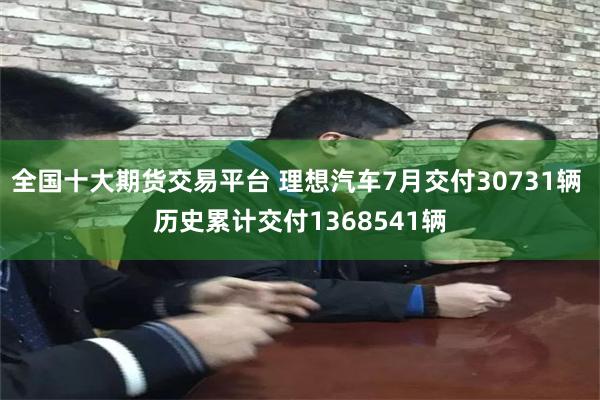 全国十大期货交易平台 理想汽车7月交付30731辆 历史累计交付1368541辆