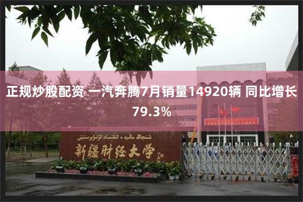 正规炒股配资 一汽奔腾7月销量14920辆 同比增长79.3%