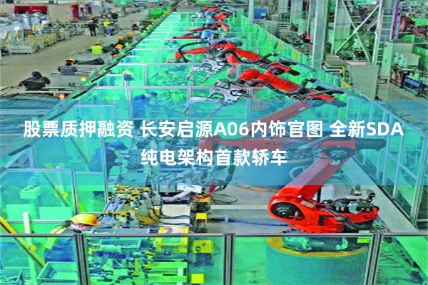 股票质押融资 长安启源A06内饰官图 全新SDA纯电架构首款轿车