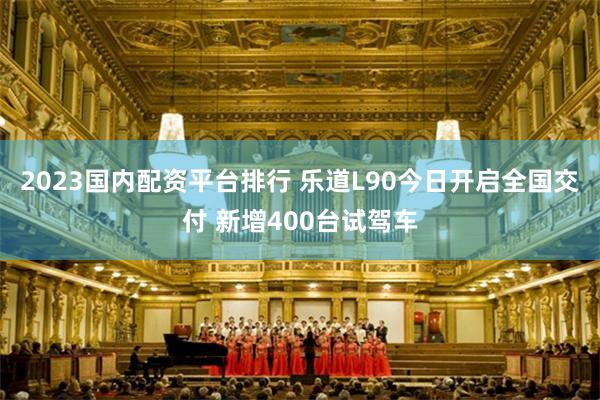 2023国内配资平台排行 乐道L90今日开启全国交付 新增400台试驾车
