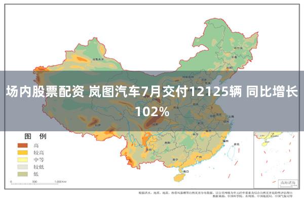 场内股票配资 岚图汽车7月交付12125辆 同比增长102%