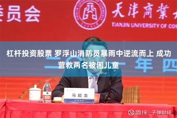 杠杆投资股票 罗浮山消防员暴雨中逆流而上 成功营救两名被困儿童