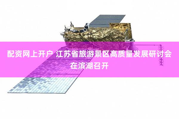 配资网上开户 江苏省旅游景区高质量发展研讨会在滨湖召开