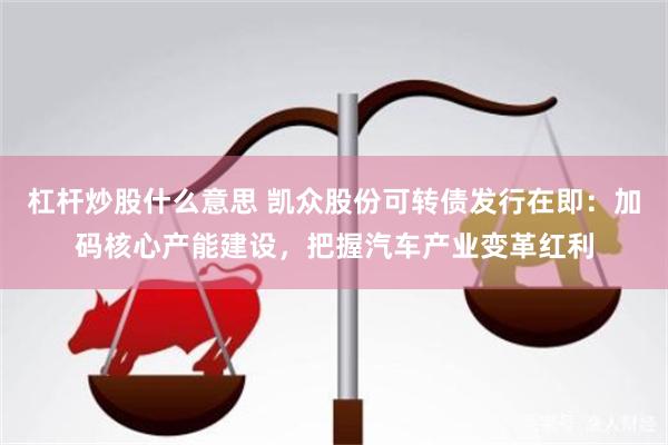 杠杆炒股什么意思 凯众股份可转债发行在即：加码核心产能建设，把握汽车产业变革红利