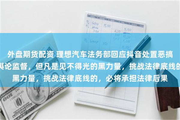 外盘期货配资 理想汽车法务部回应抖音处置恶搞车主账号：我们欢迎舆论监督，但凡是见不得光的黑力量，挑战法律底线的，必将承担法律后果