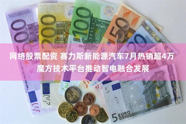 网络股票配资 赛力斯新能源汽车7月热销超4万 魔方技术平台推动智电融合发展