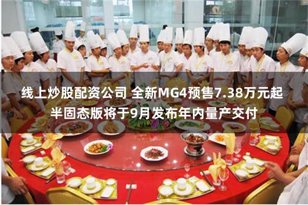 线上炒股配资公司 全新MG4预售7.38万元起 半固态版将于9月发布年内量产交付