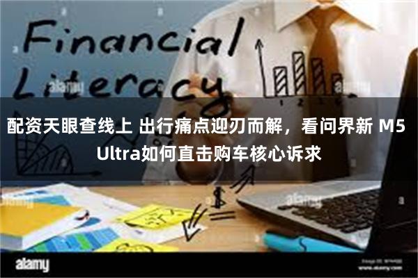 配资天眼查线上 出行痛点迎刃而解，看问界新 M5 Ultra如何直击购车核心诉求