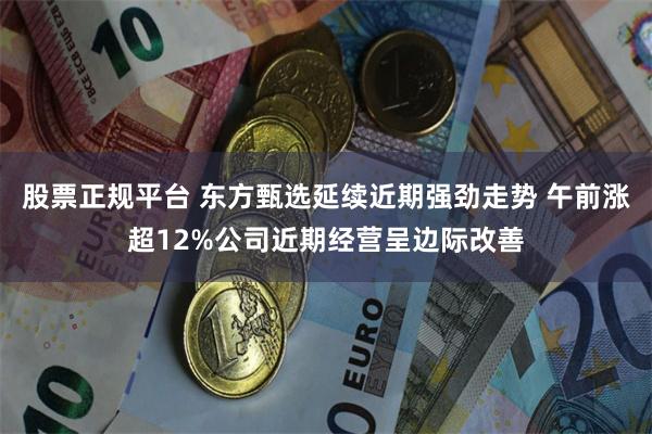 股票正规平台 东方甄选延续近期强劲走势 午前涨超12%公司近期经营呈边际改善