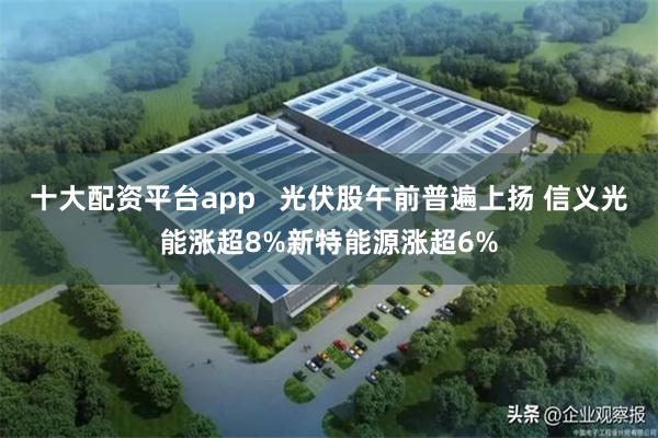 十大配资平台app   光伏股午前普遍上扬 信义光能涨超8%新特能源涨超6%