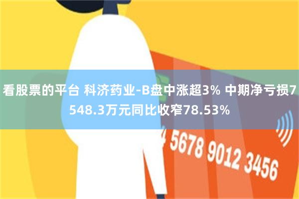 看股票的平台 科济药业-B盘中涨超3% 中期净亏损7548.3万元同比收窄78.53%