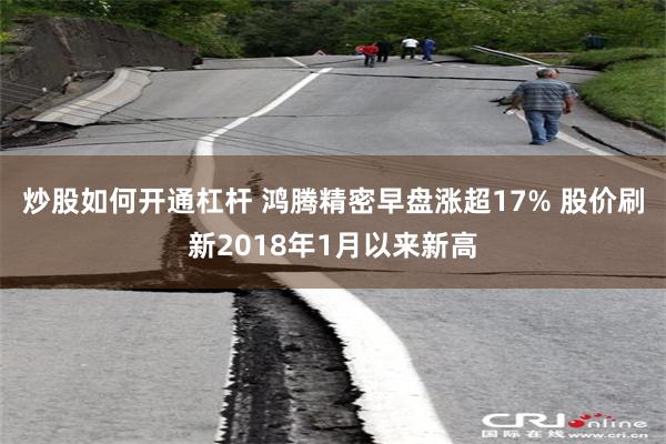 炒股如何开通杠杆 鸿腾精密早盘涨超17% 股价刷新2018年1月以来新高