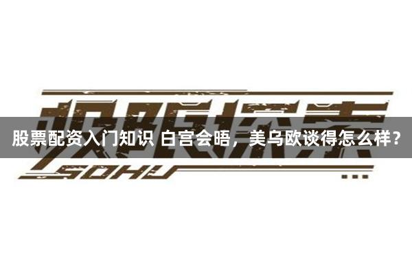 股票配资入门知识 白宫会晤，美乌欧谈得怎么样？