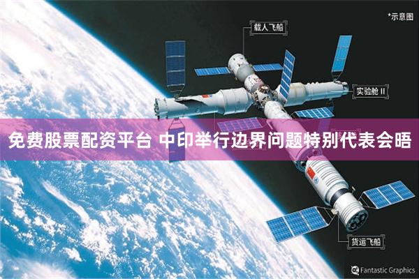 免费股票配资平台 中印举行边界问题特别代表会晤