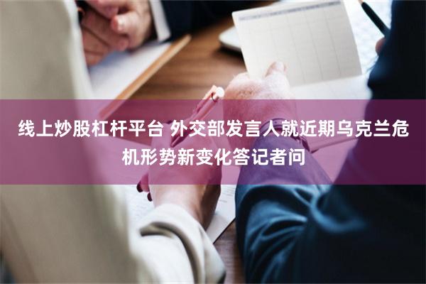 线上炒股杠杆平台 外交部发言人就近期乌克兰危机形势新变化答记者问