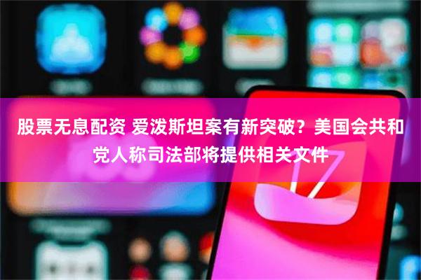 股票无息配资 爱泼斯坦案有新突破？美国会共和党人称司法部将提供相关文件