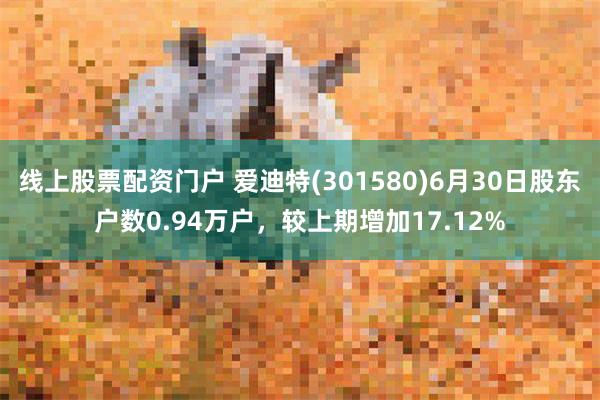 线上股票配资门户 爱迪特(301580)6月30日股东户数0.94万户，较上期增加17.12%