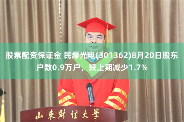 股票配资保证金 民爆光电(301362)8月20日股东户数0.9万户，较上期减少1.7%