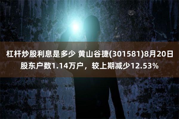 杠杆炒股利息是多少 黄山谷捷(301581)8月20日股东户数1.14万户，较上期减少12.53%