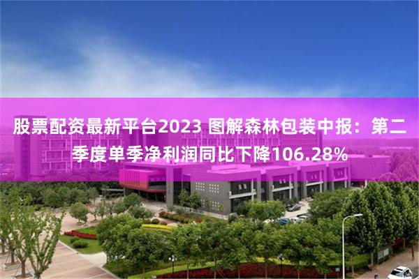 股票配资最新平台2023 图解森林包装中报：第二季度单季净利润同比下降106.28%