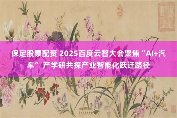 保定股票配资 2025百度云智大会聚焦“AI+汽车” 产学研共探产业智能化跃迁路径