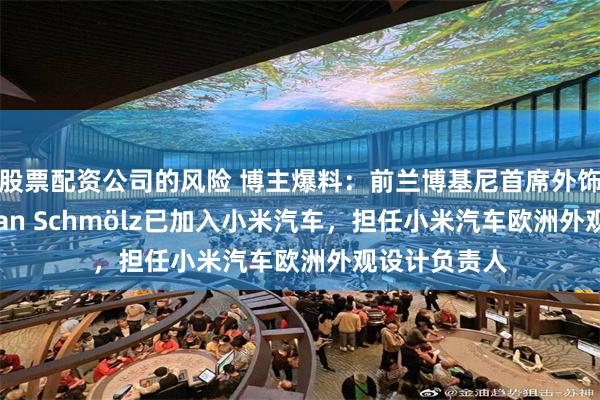 股票配资公司的风险 博主爆料：前兰博基尼首席外饰设计师Fabian Schmölz已加入小米汽车，担任小米汽车欧洲外观设计负责人