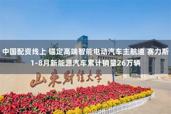 中国配资线上 锚定高端智能电动汽车主航道 赛力斯1-8月新能源汽车累计销量26万辆